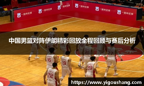 中国男篮对阵伊朗精彩回放全程回顾与赛后分析