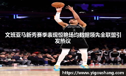 文班亚马新秀赛季表现惊艳场均数据领先全联盟引发热议